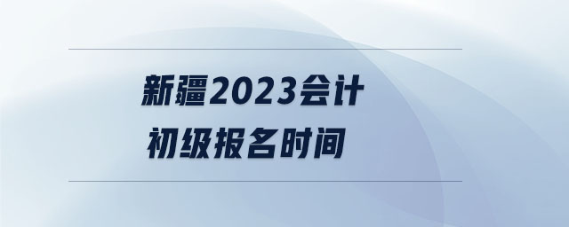 新疆2023會計初級報名時間