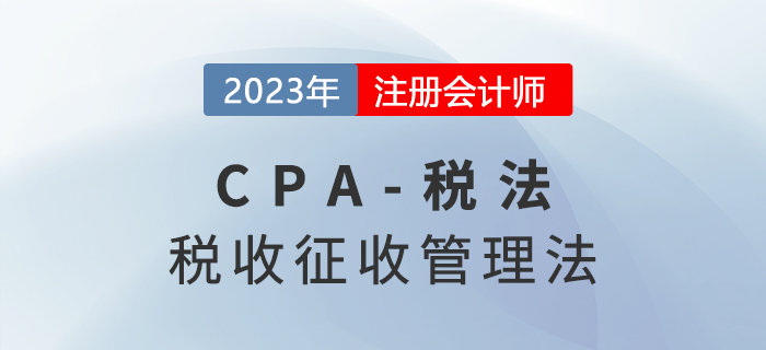 2023年CPA稅法章節(jié)預(yù)習(xí)概要：第十三章稅收征收管理法