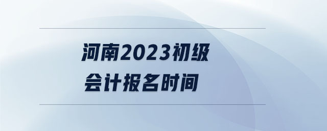 河南2023初級會計報名時間