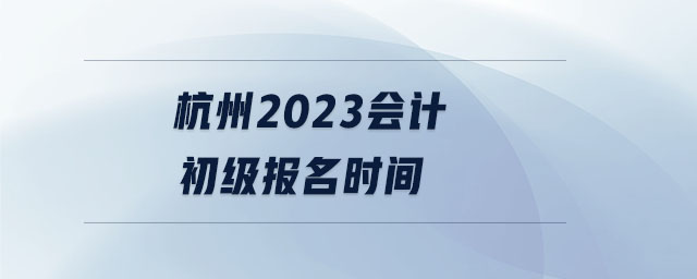 杭州2023會(huì)計(jì)初級(jí)報(bào)名時(shí)間