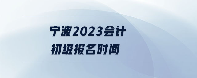 寧波2023會(huì)計(jì)初級(jí)報(bào)名時(shí)間