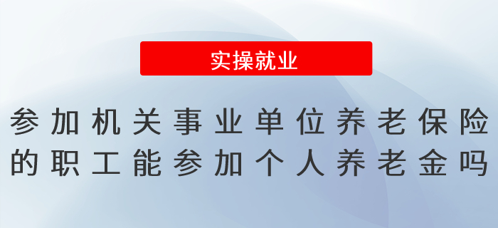 參加機(jī)關(guān)事業(yè)單位養(yǎng)老保險(xiǎn)的職工可以參加個(gè)人養(yǎng)老金嗎,？
