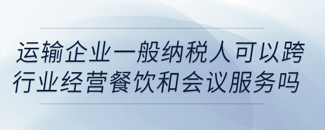 運(yùn)輸企業(yè)一般納稅人可以跨行業(yè)經(jīng)營餐飲和會議服務(wù)嗎,？