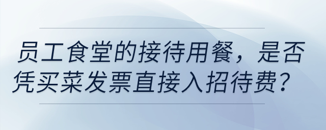 員工食堂的接待用餐，是否憑買菜發(fā)票直接入招待費,？