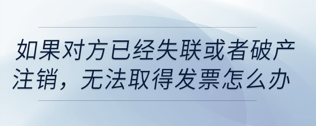 如果對方已經(jīng)失聯(lián)，或者破產(chǎn),、注銷,，無法取得發(fā)票怎么辦,？