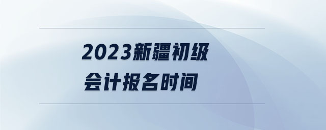 2023新疆初級(jí)會(huì)計(jì)報(bào)名時(shí)間