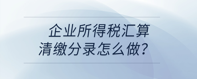 企業(yè)所得稅匯算清繳分錄怎么做？