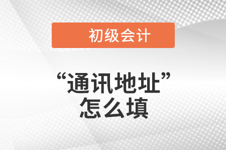 2023年初級會計報名信息表中“通訊地址”應該怎么填？