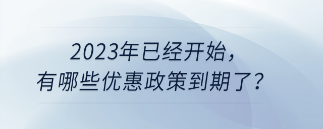2023年已經(jīng)開始,，有哪些優(yōu)惠政策到期了呢,？