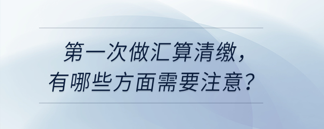 第一次做匯算清繳，有哪些方面需要注意,？