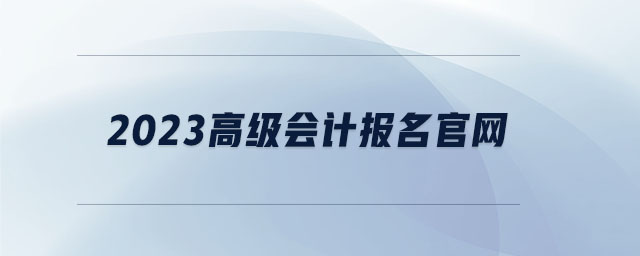 2023高級會計(jì)報名官網(wǎng)