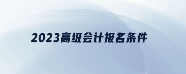 2023高級(jí)會(huì)計(jì)報(bào)名條件