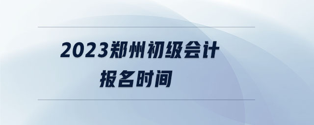 2023鄭州初級會計報名時間