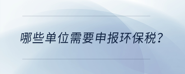 哪些單位需要申報(bào)環(huán)保稅,？