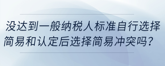 企業(yè)沒達(dá)到一般納稅人標(biāo)準(zhǔn)自行選擇簡易和認(rèn)定一般納稅人后選擇簡易沖突嗎？