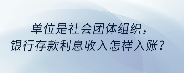 單位是社會團(tuán)體組織,，銀行存款利息收入怎樣入賬？