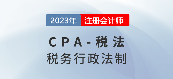 2023年cpa稅法章節(jié)預習概要：第十四章稅務行政法制