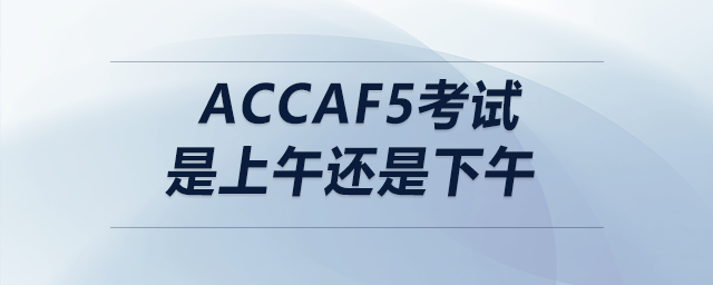 accaf5考試是上午還是下午