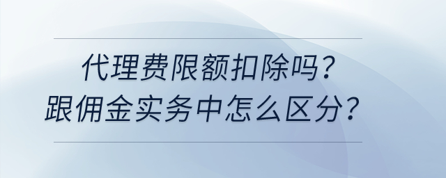 代理費限額扣除嗎,？跟傭金實務(wù)中怎么區(qū)分,？