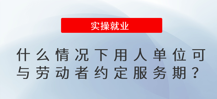 什么情況下,，用人單位可以與勞動(dòng)者約定服務(wù)期？