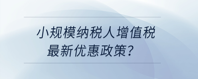 小規(guī)模納稅人增值稅最近更新優(yōu)惠政策？