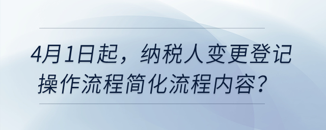 4月1日起,，納稅人變更登記操作流程簡(jiǎn)化流程內(nèi)容,？