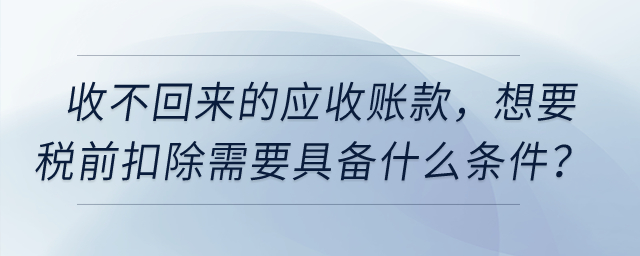 收不回來的應(yīng)收賬款，想要稅前扣除需要具備什么條件,？