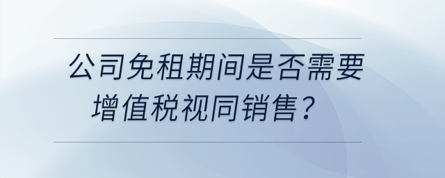 公司和租戶簽訂房租合同約定免租期不收租金,，免租期間是否需要增值稅視同銷售,？