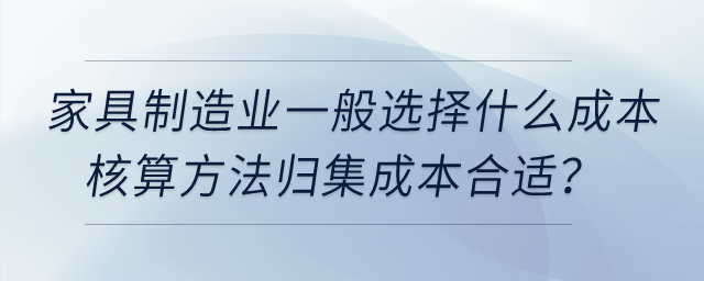 家具制造業(yè)一般選擇什么成本核算方法歸集成本合適,？