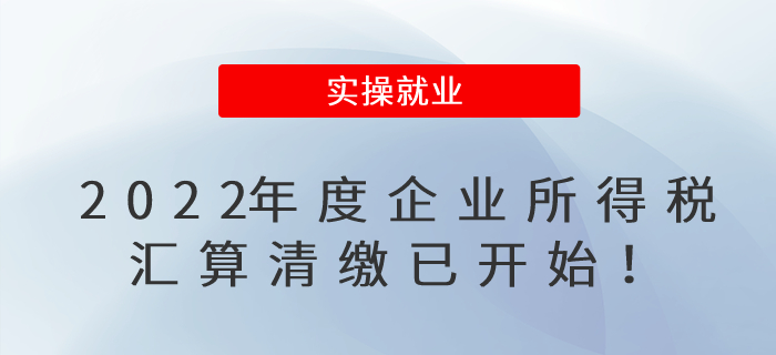 2022年度企業(yè)所得稅匯算清繳已開始！