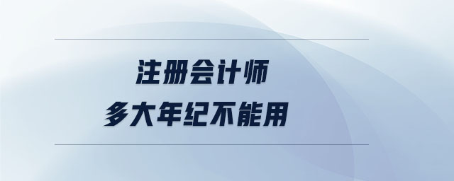 注冊(cè)會(huì)計(jì)師多大年紀(jì)不能用