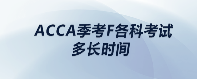 acca季考f各科考試多長(zhǎng)時(shí)間
