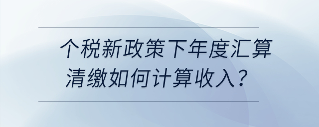 個(gè)稅新政策下年度匯算清繳時(shí),，勞務(wù)報(bào)酬,、稿酬、特許權(quán)使用費(fèi)如何計(jì)算收入,？