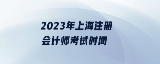 2023年上海注冊會計(jì)師考試時(shí)間