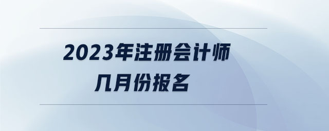 2023年注冊會(huì)計(jì)師幾月份報(bào)名