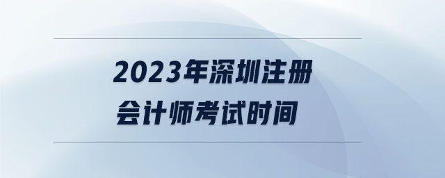 2023年深圳注冊會計師考試時間