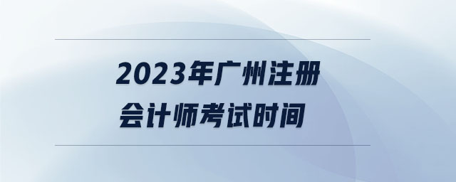 2023年廣州注冊(cè)會(huì)計(jì)師考試時(shí)間