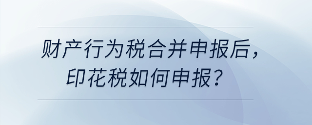  財產(chǎn)和行為稅合并申報之后,，印花稅如何申報,？