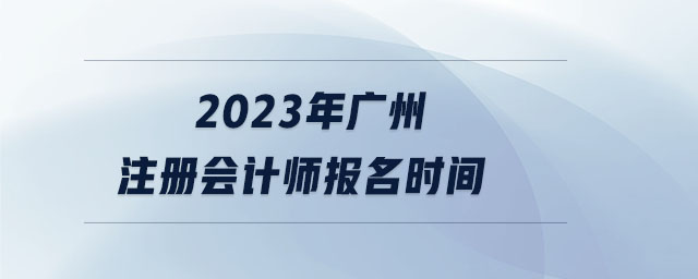 2023年廣州注冊會計(jì)師報(bào)名時(shí)間