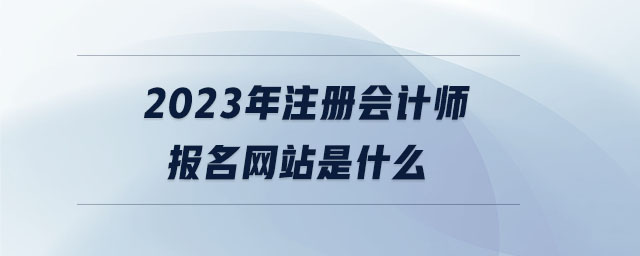 2023年注冊會計師報名網(wǎng)站是什么