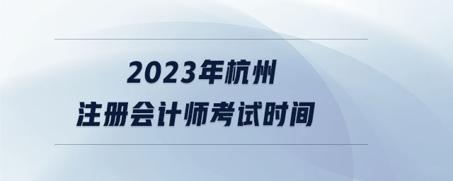 2023年杭州注冊(cè)會(huì)計(jì)師考試時(shí)間