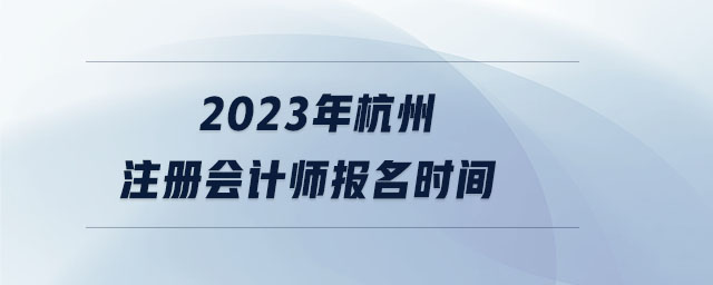 2023年杭州注冊(cè)會(huì)計(jì)師報(bào)名時(shí)間