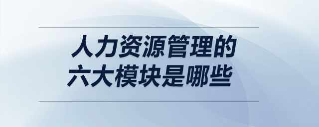 人力資源管理的六大模塊是哪些