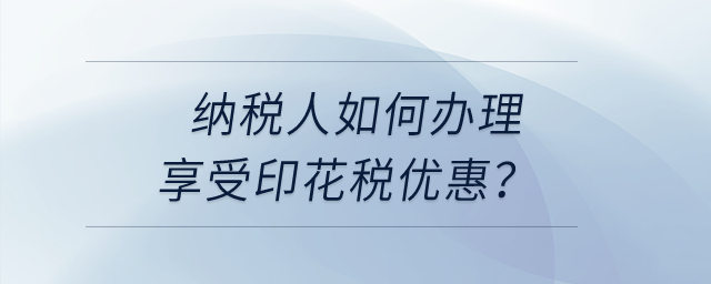 納稅人享受印花稅優(yōu)惠，如何辦理,？