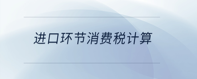 進(jìn)口環(huán)節(jié)應(yīng)稅消費(fèi)品怎樣計(jì)算消費(fèi)稅？