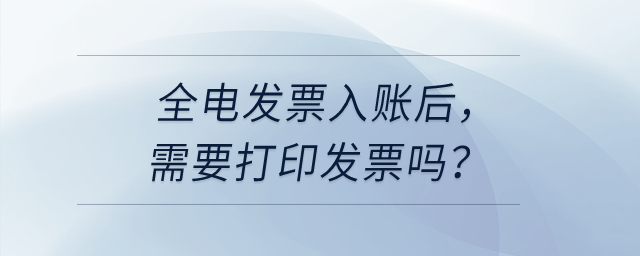 公司取得全電發(fā)票入賬后,，需要把發(fā)票打印出來嗎,？