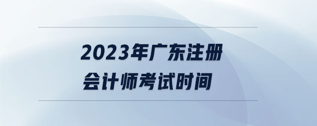 2023年廣東注冊(cè)會(huì)計(jì)師考試時(shí)間