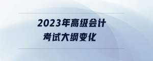 2023年高級會計考試大綱變化