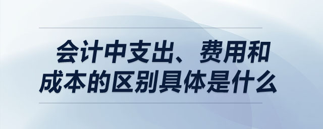 會(huì)計(jì)中支出,、費(fèi)用和成本的區(qū)別具體是什么