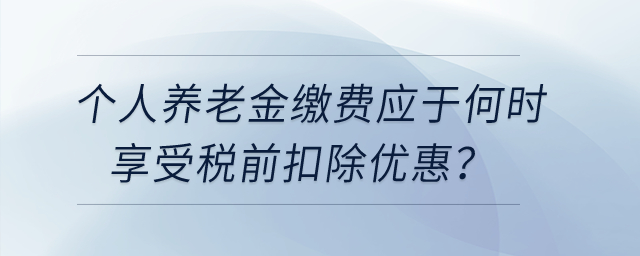 個(gè)人養(yǎng)老金繳費(fèi)應(yīng)于何時(shí)享受稅前扣除優(yōu)惠？